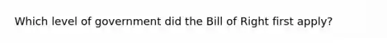 Which level of government did the Bill of Right first apply?