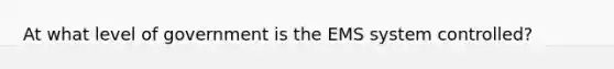 At what level of government is the EMS system controlled?