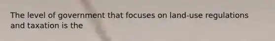 The level of government that focuses on land-use regulations and taxation is the