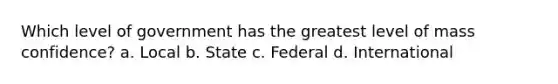 Which level of government has the greatest level of mass confidence? a. Local b. State c. Federal d. International