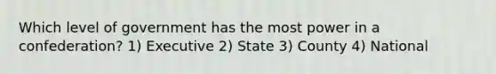 Which level of government has the most power in a confederation? 1) Executive 2) State 3) County 4) National