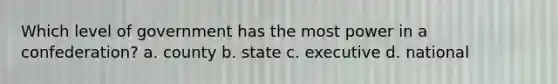 Which level of government has the most power in a confederation? a. county b. state c. executive d. national