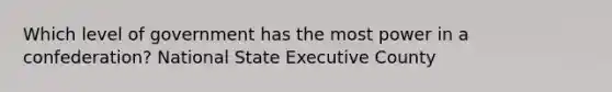 Which level of government has the most power in a confederation? National State Executive County