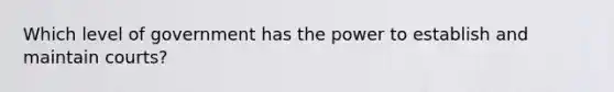 Which level of government has the power to establish and maintain courts?