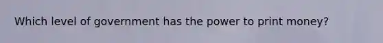 Which level of government has the power to print money?