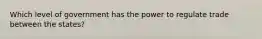 Which level of government has the power to regulate trade between the states?