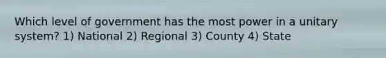 Which level of government has the most power in a unitary system? 1) National 2) Regional 3) County 4) State