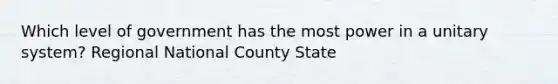 Which level of government has the most power in a unitary system? Regional National County State