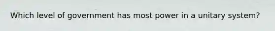 Which level of government has most power in a unitary system?