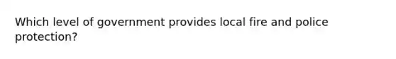 Which level of government provides local fire and police protection?