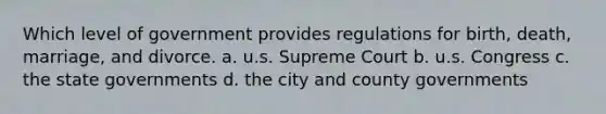 Which level of government provides regulations for birth, death, marriage, and divorce. a. u.s. Supreme Court b. u.s. Congress c. the state governments d. the city and county governments