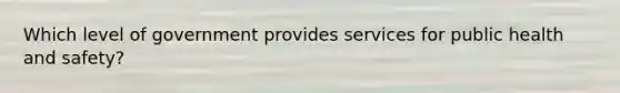 Which level of government provides services for public health and safety?