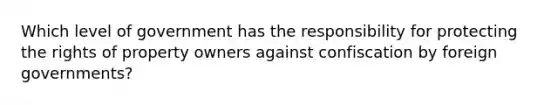 Which level of government has the responsibility for protecting the rights of property owners against confiscation by foreign governments?