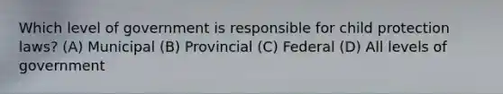 Which level of government is responsible for child protection laws? (A) Municipal (B) Provincial (C) Federal (D) All levels of government