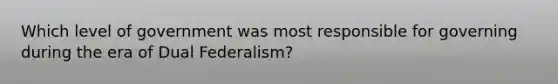 Which level of government was most responsible for governing during the era of Dual Federalism?