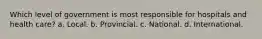 Which level of government is most responsible for hospitals and health care? a. Local. b. Provincial. c. National. d. International.