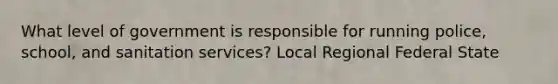 What level of government is responsible for running police, school, and sanitation services? Local Regional Federal State