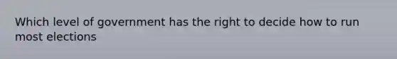 Which level of government has the right to decide how to run most elections