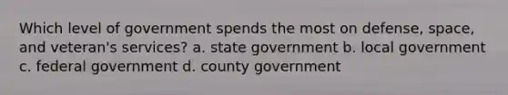 Which level of government spends the most on defense, space, and veteran's services? a. state government b. local government c. federal government d. county government