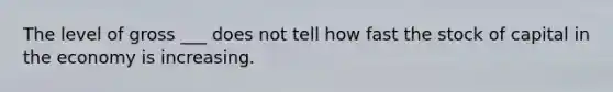The level of gross ___ does not tell how fast the stock of capital in the economy is increasing.