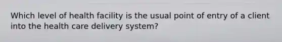 Which level of health facility is the usual point of entry of a client into the health care delivery system?