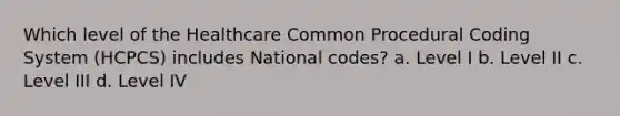 Which level of the Healthcare Common Procedural Coding System (HCPCS) includes National codes? a. Level I b. Level II c. Level III d. Level IV