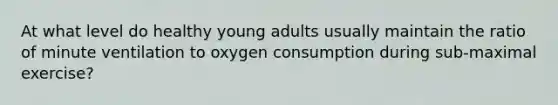 At what level do healthy young adults usually maintain the ratio of minute ventilation to oxygen consumption during sub-maximal exercise?