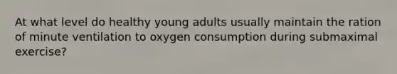 At what level do healthy young adults usually maintain the ration of minute ventilation to oxygen consumption during submaximal exercise?