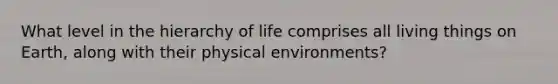 What level in the hierarchy of life comprises all living things on Earth, along with their physical environments?