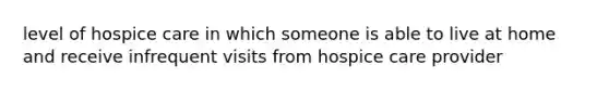 level of hospice care in which someone is able to live at home and receive infrequent visits from hospice care provider