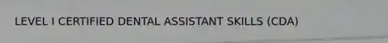 LEVEL I CERTIFIED DENTAL ASSISTANT SKILLS (CDA)