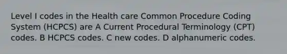 Level I codes in the Health care Common Procedure Coding System (HCPCS) are A Current Procedural Terminology (CPT) codes. B HCPCS codes. C new codes. D alphanumeric codes.