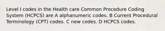 Level I codes in the Health care Common Procedure Coding System (HCPCS) are A alphanumeric codes. B Current Procedural Terminology (CPT) codes. C new codes. D HCPCS codes.