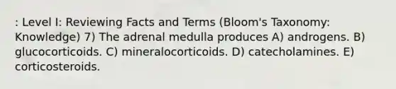 : Level I: Reviewing Facts and Terms (Bloom's Taxonomy: Knowledge) 7) The adrenal medulla produces A) androgens. B) glucocorticoids. C) mineralocorticoids. D) catecholamines. E) corticosteroids.