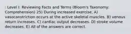 : Level I: Reviewing Facts and Terms (Bloom's Taxonomy: Comprehension) 25) During increased exercise, A) vasoconstriction occurs at the active skeletal muscles. B) venous return increases. C) cardiac output decreases. D) stroke volume decreases. E) All of the answers are correct.