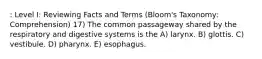 : Level I: Reviewing Facts and Terms (Bloom's Taxonomy: Comprehension) 17) The common passageway shared by the respiratory and digestive systems is the A) larynx. B) glottis. C) vestibule. D) pharynx. E) esophagus.