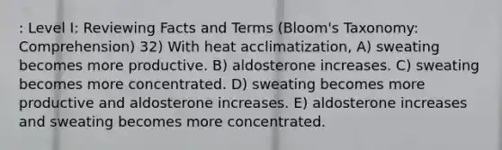 : Level I: Reviewing Facts and Terms (Bloom's Taxonomy: Comprehension) 32) With heat acclimatization, A) sweating becomes more productive. B) aldosterone increases. C) sweating becomes more concentrated. D) sweating becomes more productive and aldosterone increases. E) aldosterone increases and sweating becomes more concentrated.