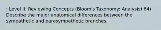 : Level II: Reviewing Concepts (Bloom's Taxonomy: Analysis) 64) Describe the major anatomical differences between the sympathetic and parasympathetic branches.