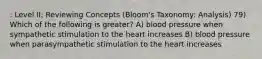 : Level II: Reviewing Concepts (Bloom's Taxonomy: Analysis) 79) Which of the following is greater? A) blood pressure when sympathetic stimulation to the heart increases B) blood pressure when parasympathetic stimulation to the heart increases