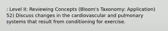 : Level II: Reviewing Concepts (Bloom's Taxonomy: Application) 52) Discuss changes in the cardiovascular and pulmonary systems that result from conditioning for exercise.