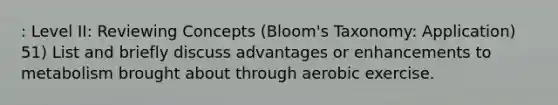 : Level II: Reviewing Concepts (Bloom's Taxonomy: Application) 51) List and briefly discuss advantages or enhancements to metabolism brought about through aerobic exercise.