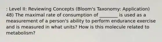 : Level II: Reviewing Concepts (Bloom's Taxonomy: Application) 48) The maximal rate of consumption of ________ is used as a measurement of a person's ability to perform endurance exercise and is measured in what units? How is this molecule related to metabolism?