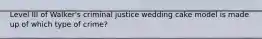 Level III of Walker's criminal justice wedding cake model is made up of which type of crime?