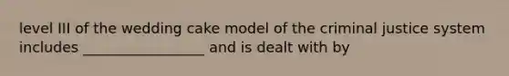 level III of the wedding cake model of the criminal justice system includes _________________ and is dealt with by