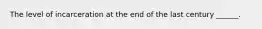 The level of incarceration at the end of the last century ______.