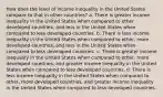 How does the level of income inequality in the United States compare to that in other countries? a. There is greater income inequality in the United States when compared to other developed countries, and less in the United States when compared to less developed countries. b. There is less income inequality in the United States when compared to other, more developed countries, and less in the United States when compared to less developed countries. c. There is greater income inequality in the United States when compared to other, more developed countries, and greater income inequality in the United States when compared to less developed countries. d. There is less income inequality in the United States when compared to other, more developed countries, and greater income inequality in the United States when compared to less developed countries.