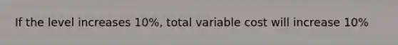 If the level increases 10%, total variable cost will increase 10%