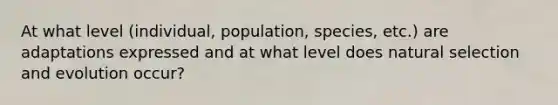 At what level (individual, population, species, etc.) are adaptations expressed and at what level does natural selection and evolution occur?