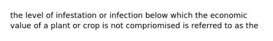 the level of infestation or infection below which the economic value of a plant or crop is not compriomised is referred to as the