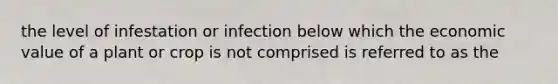 the level of infestation or infection below which the economic value of a plant or crop is not comprised is referred to as the